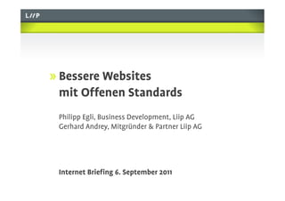 !   Bessere Websites
 mit Offenen Standards
 Philipp Egli, Business Development, Liip AG
 Gerhard Andrey, Mitgründer & Partner Liip AG




 Internet Brieﬁng 6. September 2011
 