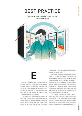 25
#contentBestPractice
BEST PRactice
curved.de – Der „Guide Michelin“ für die
mobile Generation.
„Ein iPod. Ein Telefon. Ein Internetkommu-
nikator.“ Vor acht Jahren stellte der Apple-
Gründer seine Erfindung der ­Öffentlichkeit
vor. In der Folge prägte das Gadget die Kul-
tur des noch jungen 21. Jahrhunderts wie
kein zweites und ebnete den Weg für den
Siegeszug des Smartphones.
Innerhalb der vergangenen Jahre ha-
ben sich unsere Nutzungsgewohnheiten
grundlegend verändert – weg vom Schreib-
tisch, hin zu Smartphone oder Tablet. „Mo-
bile first“ wird von „Mobile only“ abgelöst,
insbesondere bei der jungen Generation.
Mobile hat gewonnen.
Doch was bedeutet diese mobile Revo-
lution für Telekommunikationsanbieter und
Mobilfunkprovider, die mit ihren Netzen Mil-
lionen Kunden rund um die Welt verbinden?
Vor allem eines: Umdenken. Das Geschäfts-
modell Telefonie und SMS war gestern, Da-
tenvolumen machen in naher Zukunft den
Löwenanteil der Umsätze aus. Wie und wo
aber sind die (potenziellen) Kunden ohne
große Streuverluste erreichbar?
Vor dieser Frage steht auch E-Plus,
nach der Fusion mit O2 inzwischen die
Nummer eins im deutschen Mobilfunk-
markt. In diesem weitgehend gesättigten
Markt gilt es, Differenzierungsmerkmale
herauszuarbeiten. Klassische Medien mit
E
 