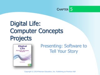 CHAPTER
Digital Life:
Computer Concepts
Projects
Presenting: Software to
Tell Your Story
5
Copyright © 2014 Pearson Education, Inc. Publishing as Prentice Hall
 