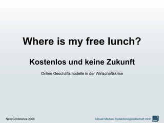 Where is my free lunch?
                Kostenlos und keine Zukunft
                       Online Geschäftsmodelle in der Wirtschaftskrise




Next Conference 2009                                 Aktuell Medien Redaktionsgesellschaft mbH
 