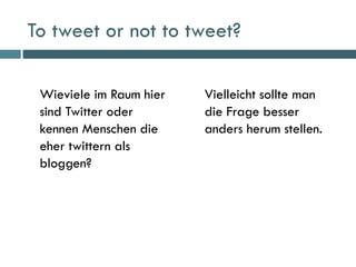 To tweet or not to tweet? <ul><li>Wieviele im Raum hier sind Twitter oder kennen Menschen die eher twittern als bloggen? <...