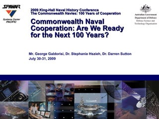 2009 King-Hall Naval History Conference  The Commonwealth Navies: 100 Years of Cooperation  Commonwealth Naval Cooperation: Are We Ready  for the Next 100 Years? Mr. George Galdorisi, Dr. Stephanie Hszieh, Dr. Darren Sutton July 30-31, 2009 