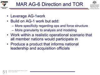 MAR AG-6 Direction and TOR Leverage AG-1work Build on AG-1 work but add: More specificity regarding ops and force structure More granularity to analysis and modeling Work within a realistic operational scenario that all member nations would participate in Produce a product that informs national leadership and acquisition officials 