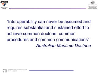 “ Interoperability can never be assumed and requires substantial and sustained effort to  achieve common doctrine, common  procedures and common communications” Australian Maritime Doctrine 