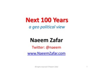 Next 100 Years
 a geo political view

 Naeem Zafar
 Twitter: @naeem
www.NaeemZafar.com


    All rights reserved © Naeem Zafar   1
 