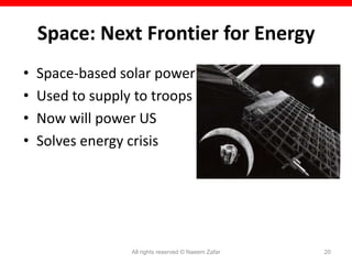 Space: Next Frontier for Energy
•   Space-based solar power
•   Used to supply to troops
•   Now will power US
•   Solves energy crisis




                  All rights reserved © Naeem Zafar   20
 