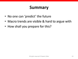 Summary
• No one can ‘predict’ the future
• Macro trends are visible & hard to argue with
• How shall you prepare for this?




                 All rights reserved © Naeem Zafar   23
 