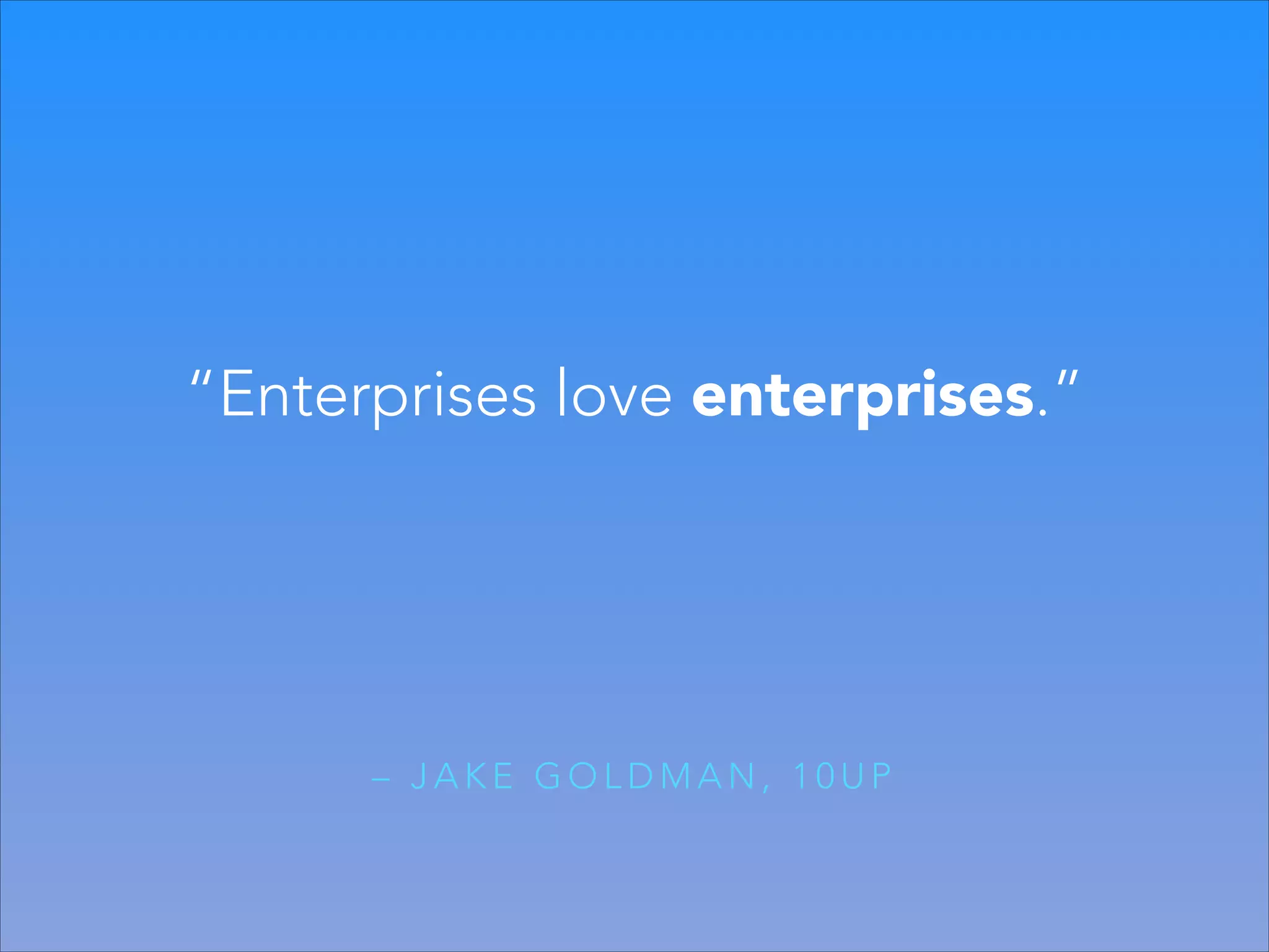 “Enterprises love enterprises.”

– JAKE GOLDMAN, 10UP

 