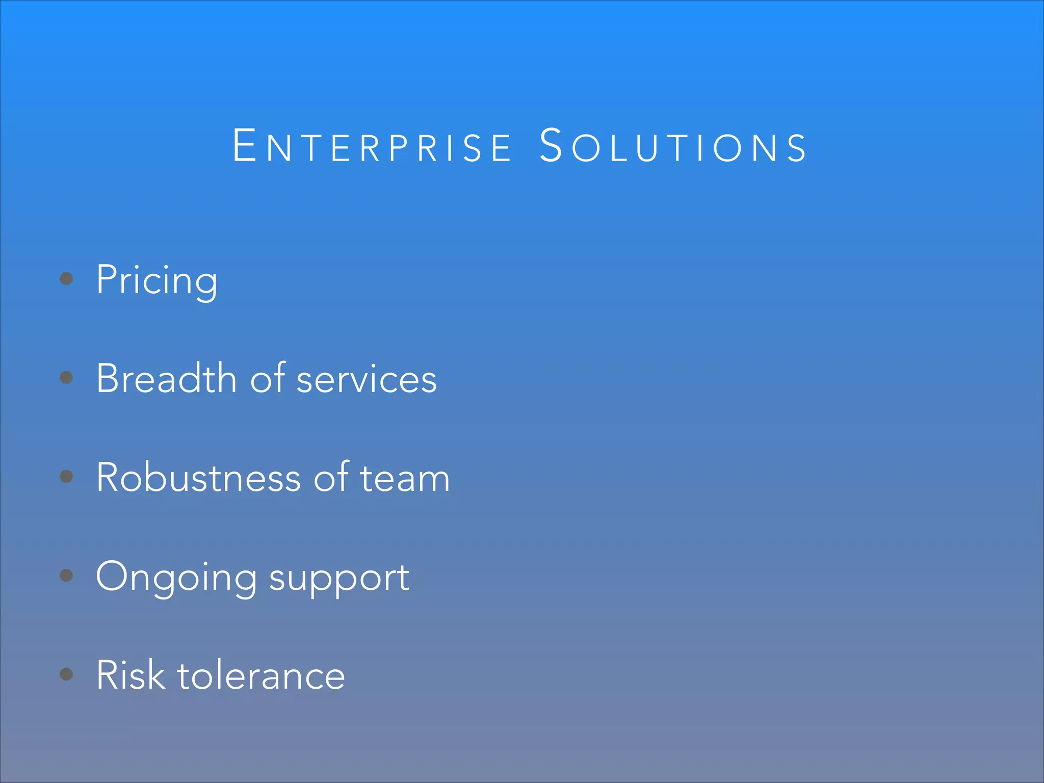ENTERPRISE SOLUTIONS
• Pricing
• Breadth of services
• Robustness of team
• Ongoing support
• Risk tolerance

 
