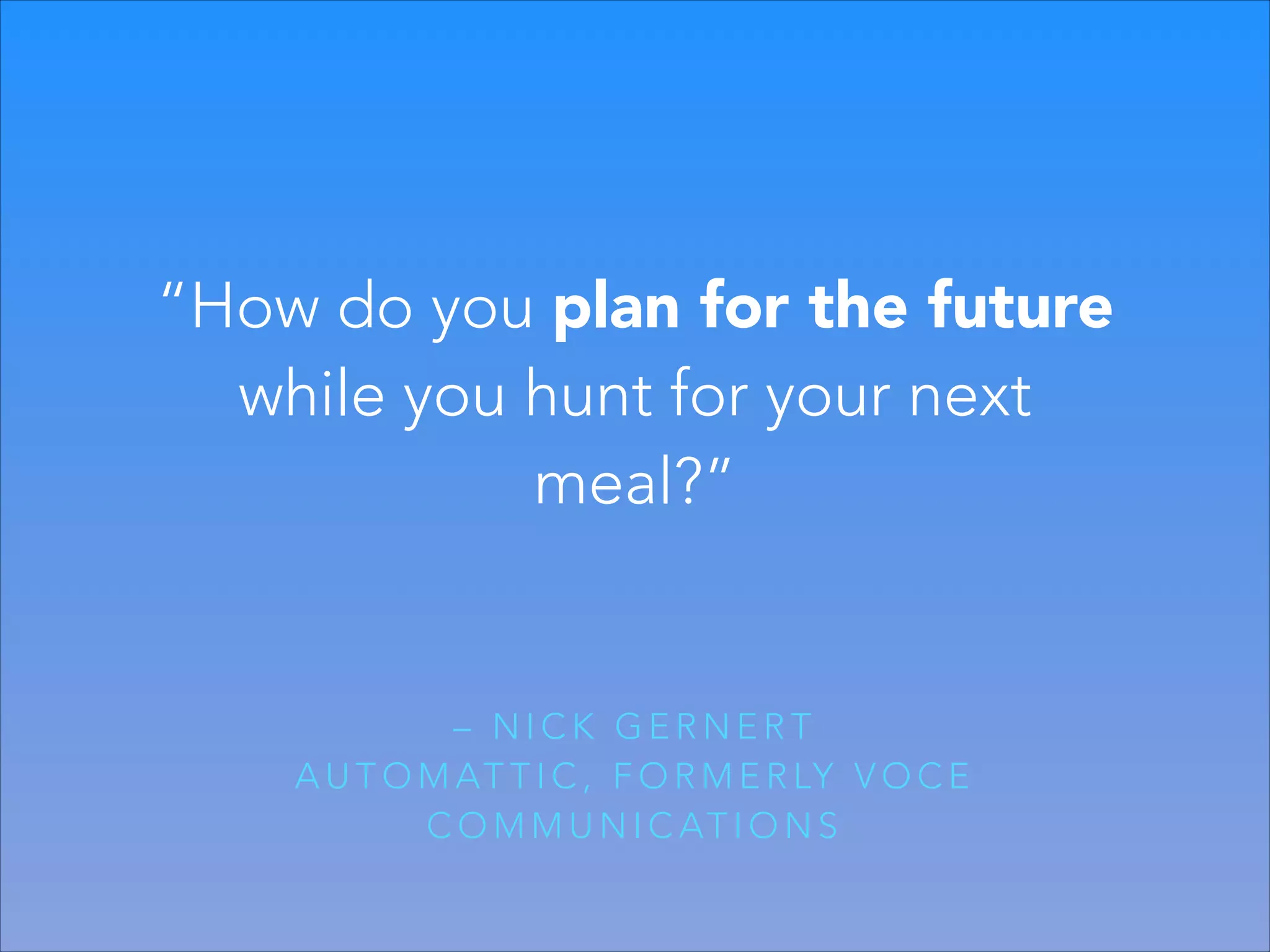 “How do you plan for the future
while you hunt for your next
meal?”

– NICK GERNERT
A U T O M AT T I C , F O R M E R LY V O C E
C O M M U N I C AT I O N S

 
