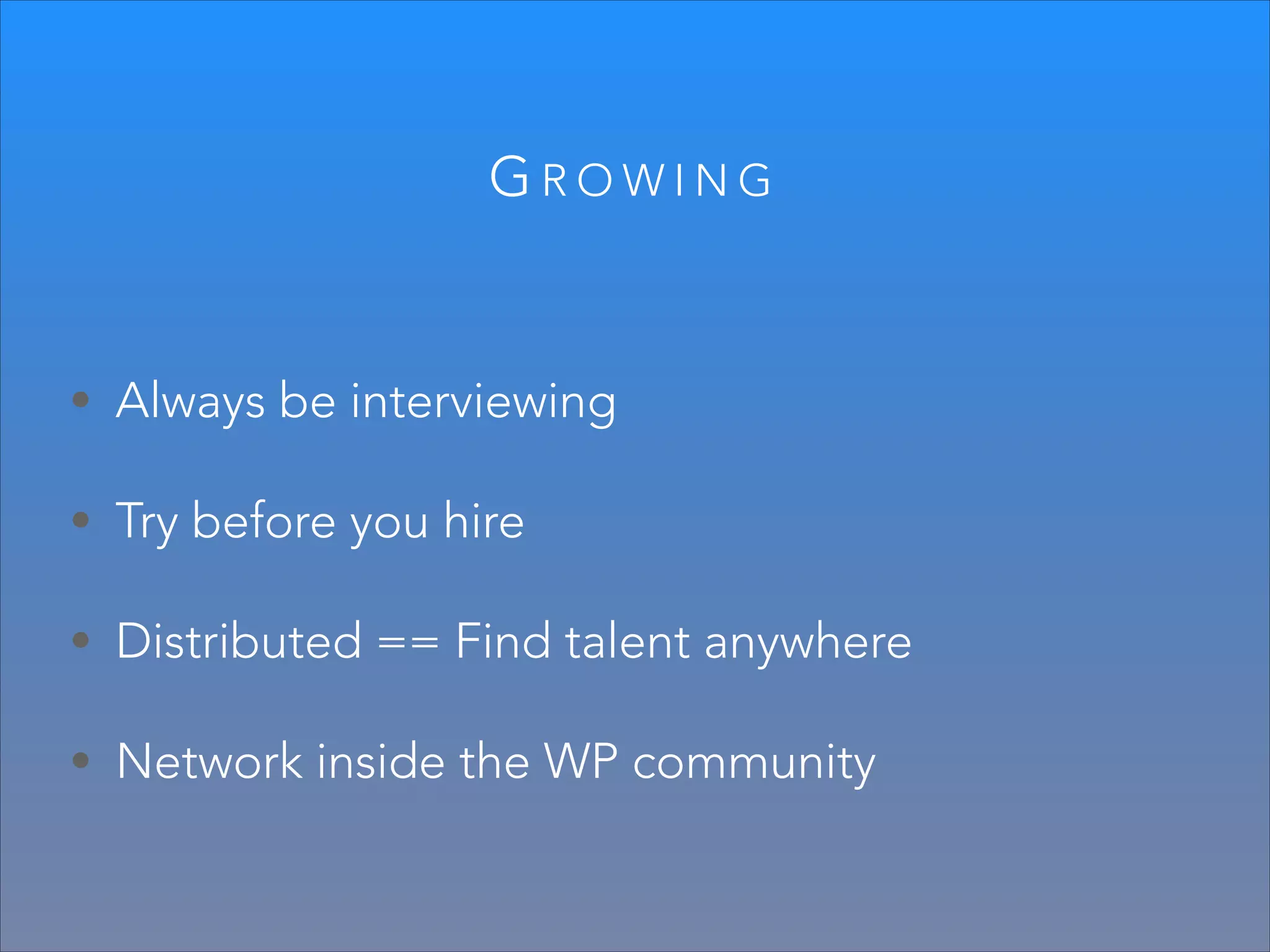 GROWING

• Always be interviewing
• Try before you hire
• Distributed == Find talent anywhere
• Network inside the WP community

 