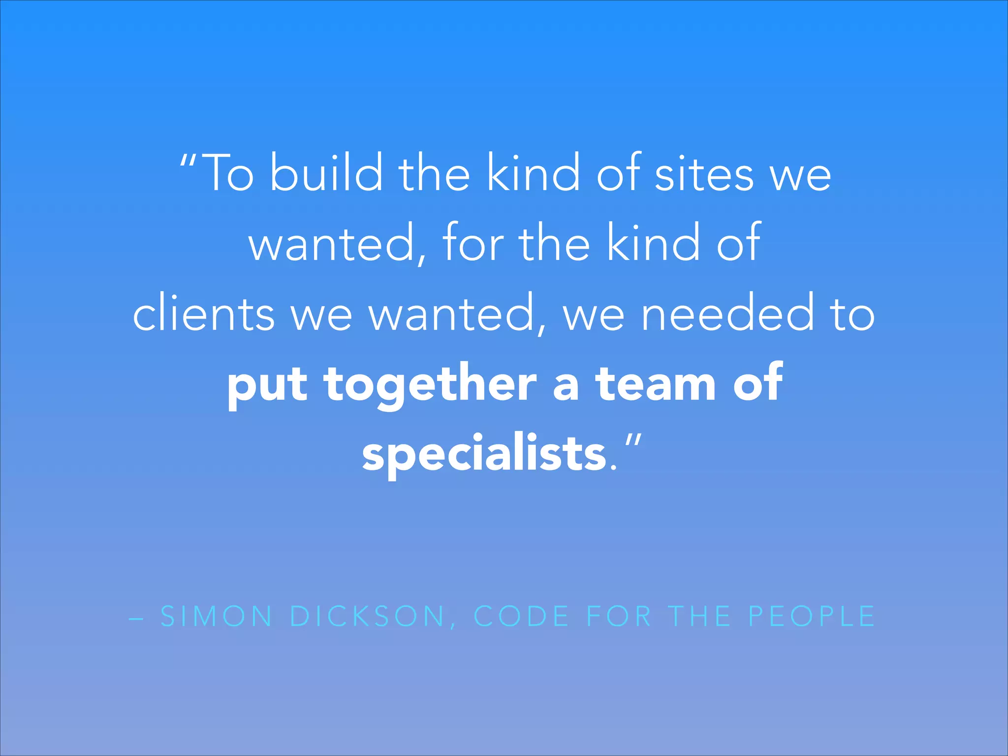 “To build the kind of sites we
wanted, for the kind of
clients we wanted, we needed to
put together a team of
specialists.”
– SIMON DICKSON, CODE FOR THE PEOPLE

 