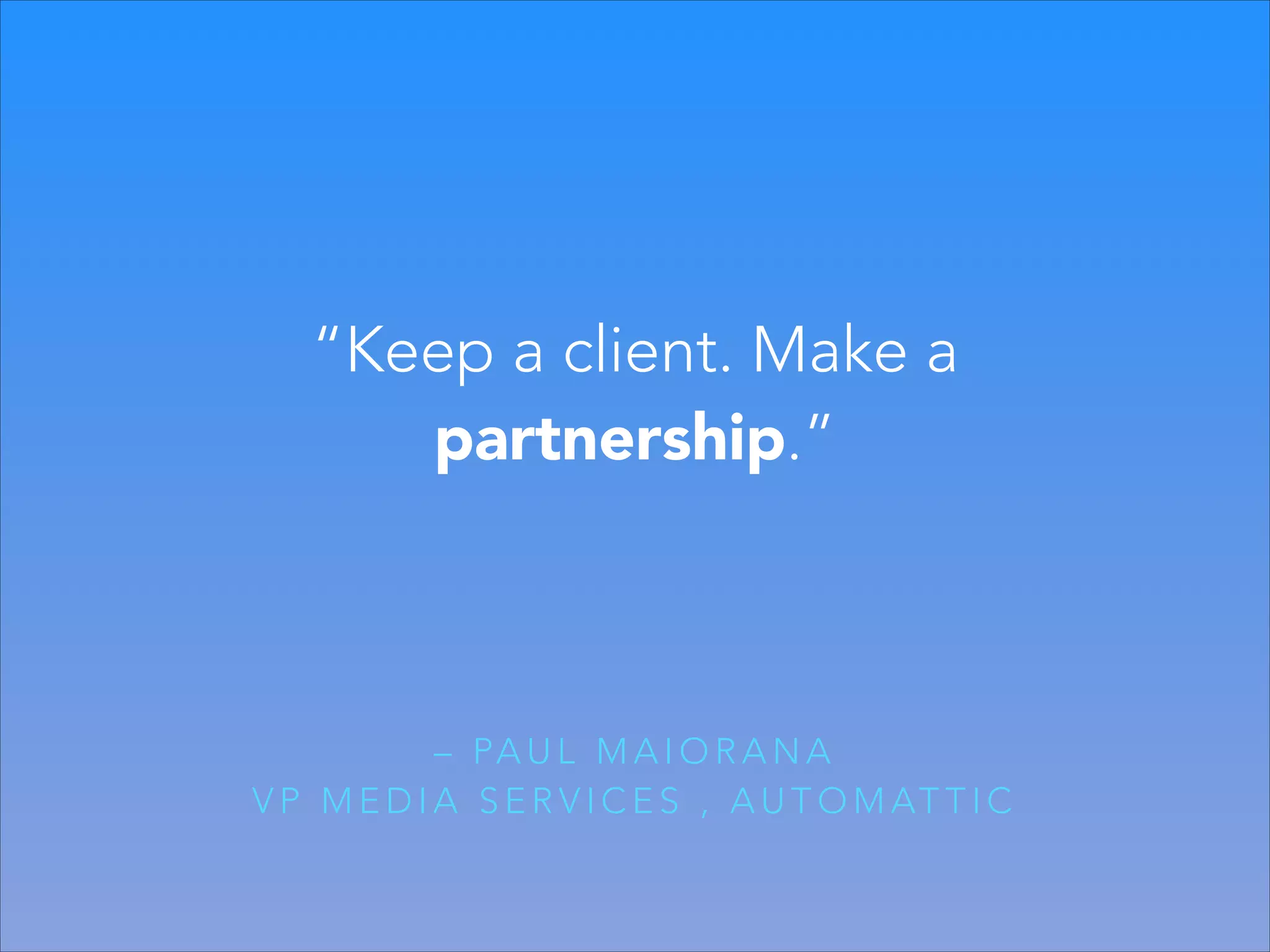 “Keep a client. Make a
partnership.”

– PA U L M A I O R A N A
V P M E D I A S E R V I C E S , A U T O M AT T I C

 