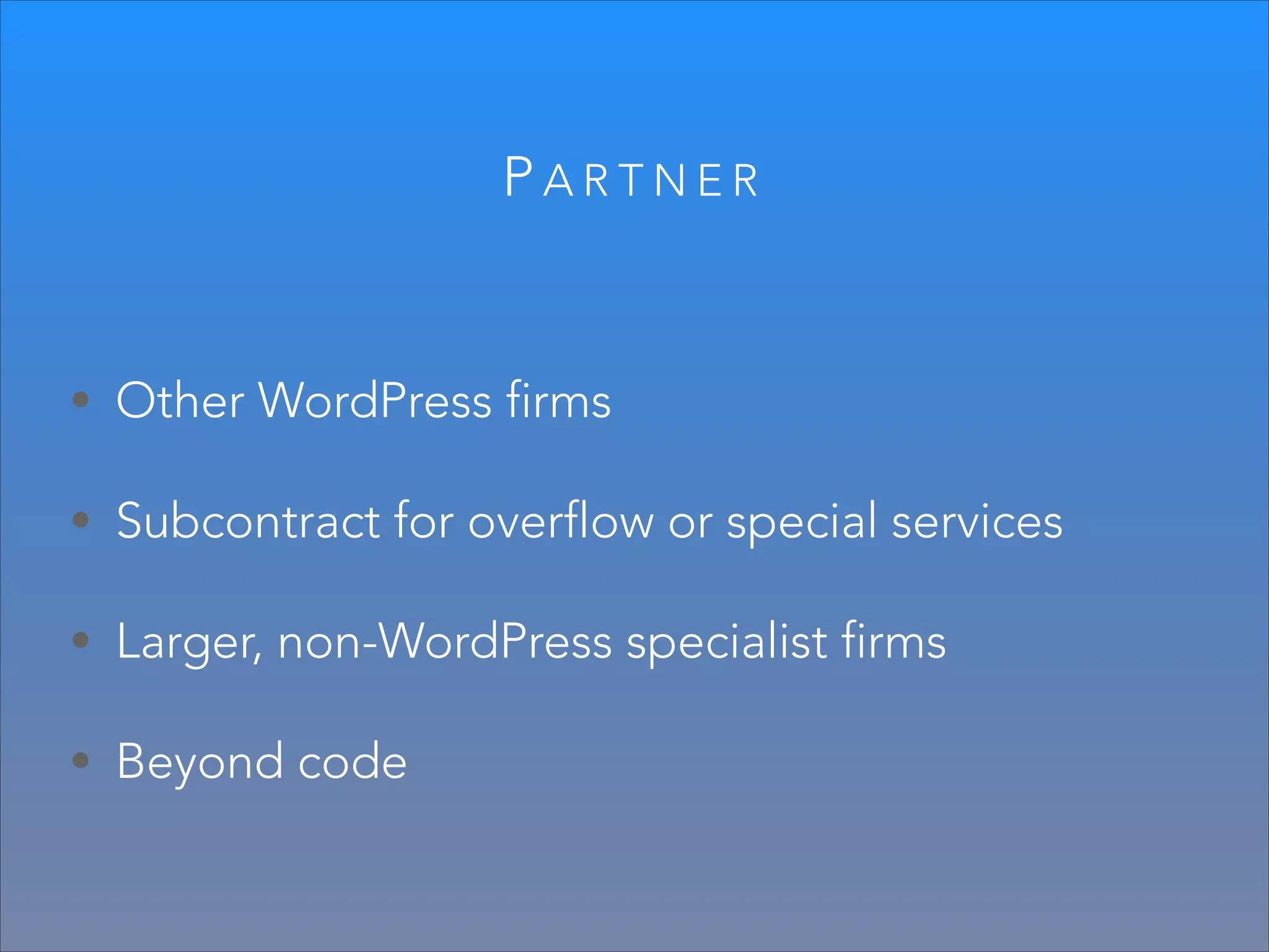 PARTNER

• Other WordPress firms
• Subcontract for overflow or special services
• Larger, non-WordPress specialist firms
• Beyond code

 