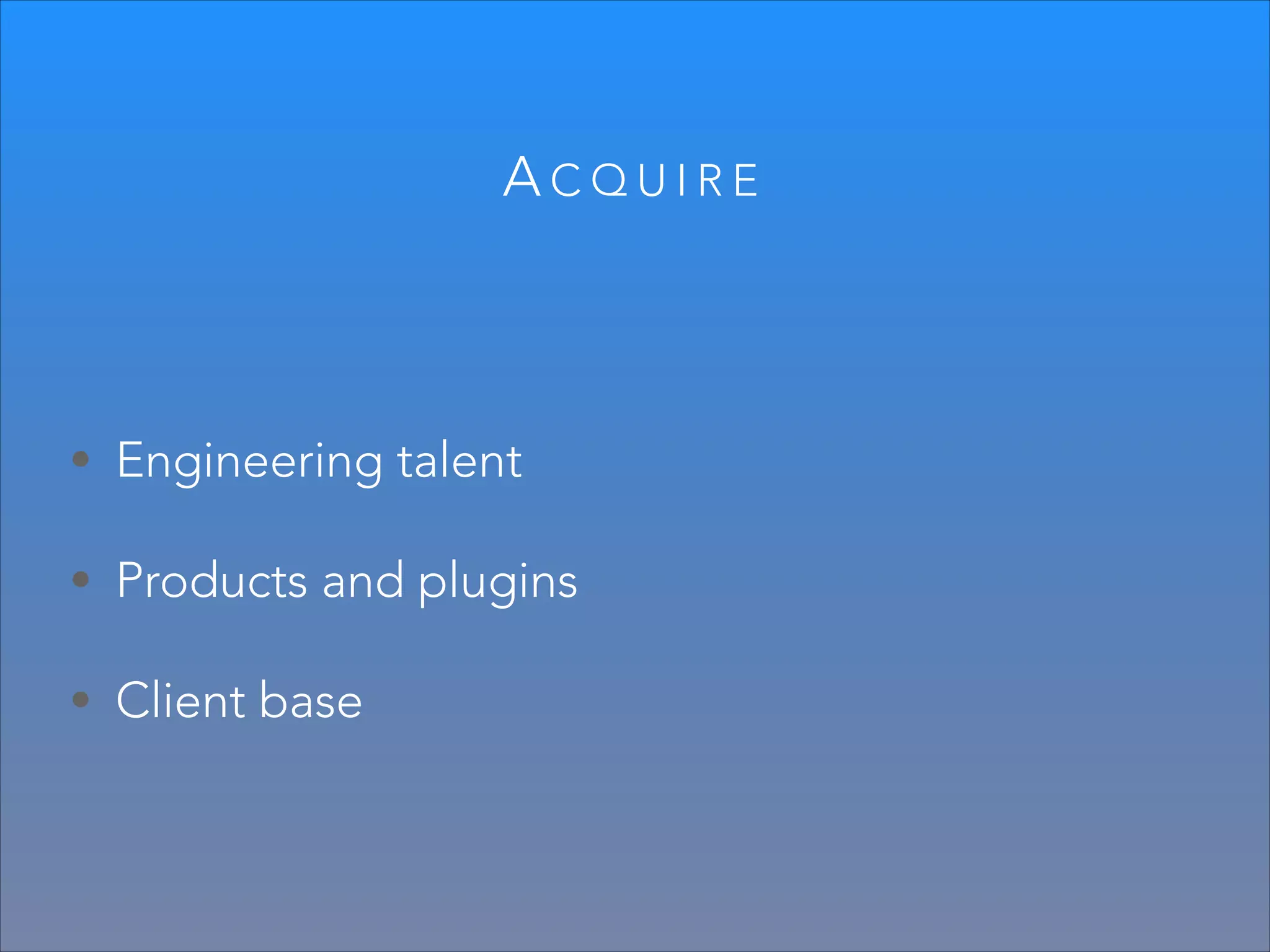 ACQUIRE

• Engineering talent
• Products and plugins
• Client base

 