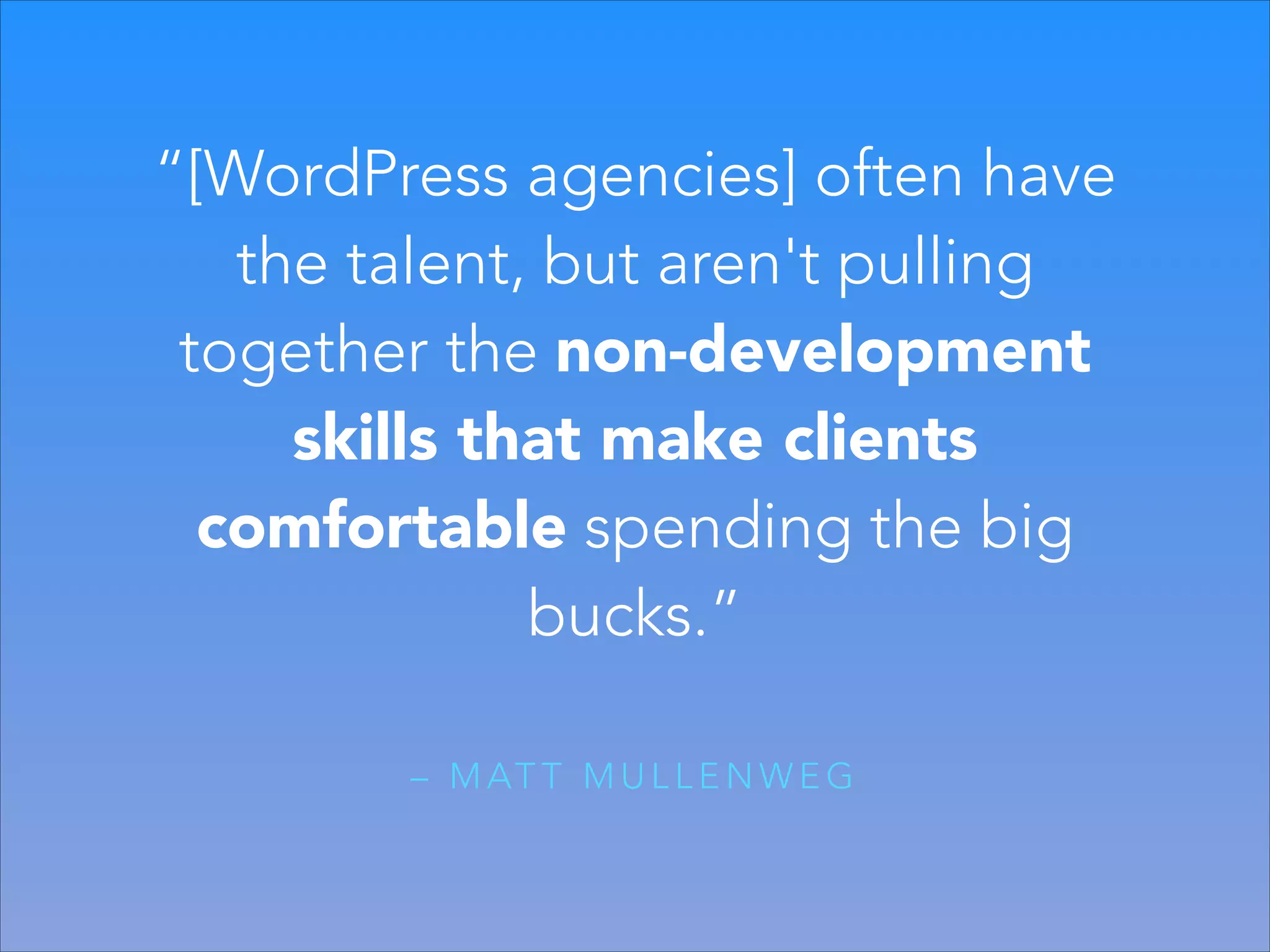 “[WordPress agencies] often have
the talent, but aren't pulling
together the non-development
skills that make clients
comfortable spending the big
bucks.”
– M AT T M U L L E N W E G

 