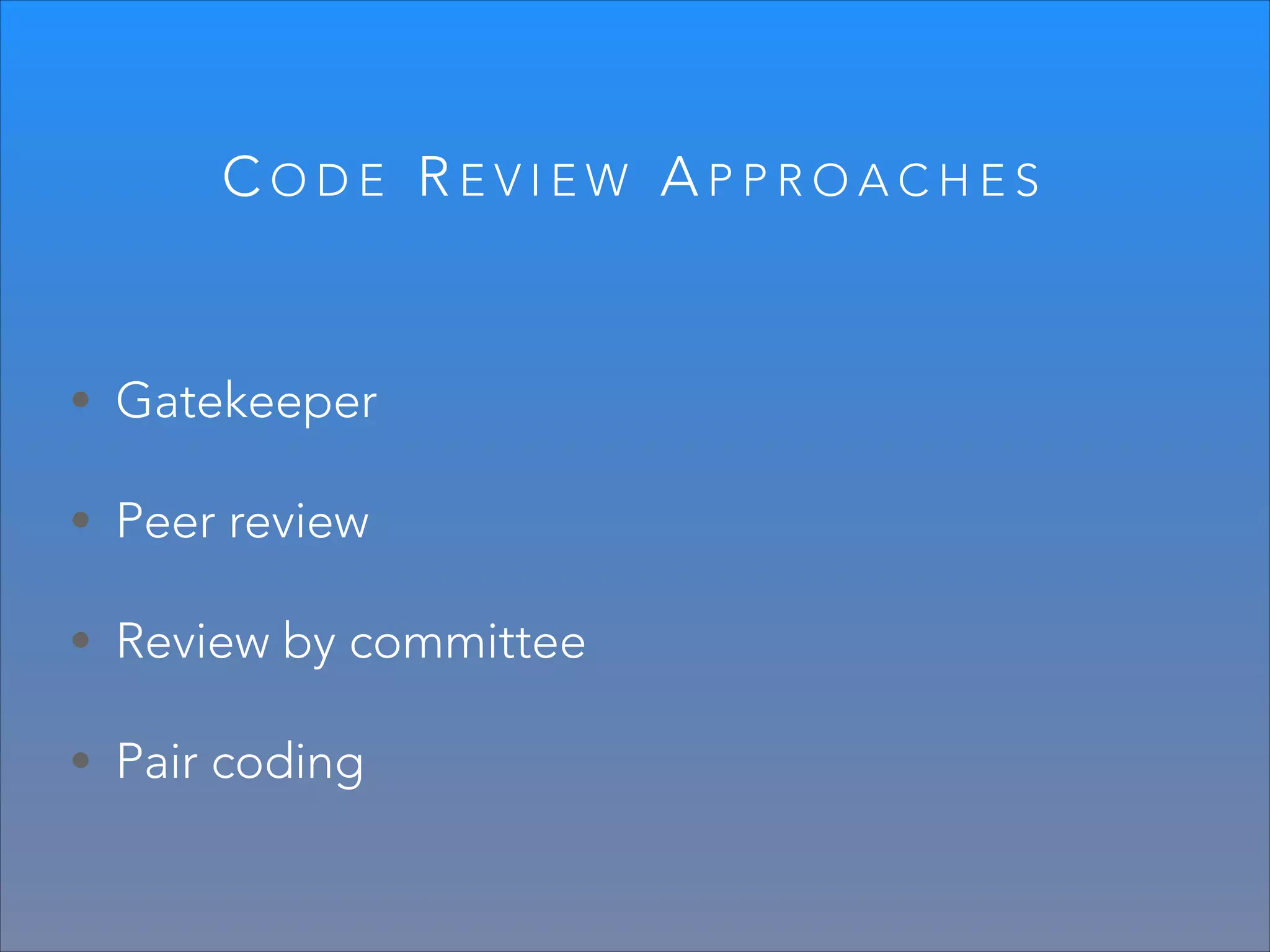 CODE REVIEW APPROACHES

• Gatekeeper
• Peer review
• Review by committee
• Pair coding

 