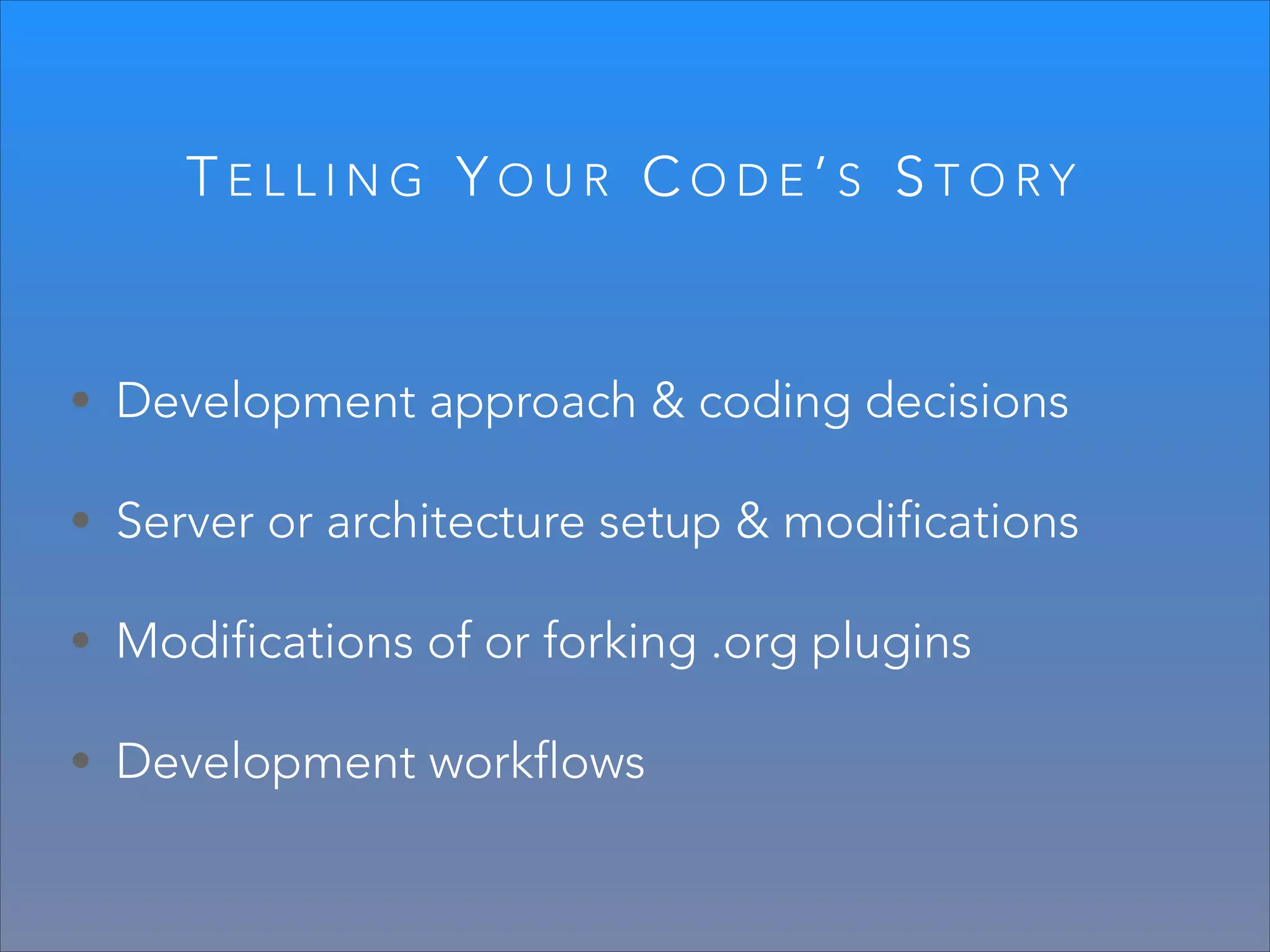 TELLING YOUR CODE’S STORY

• Development approach & coding decisions
• Server or architecture setup & modifications
• Modifications of or forking .org plugins
• Development workflows

 