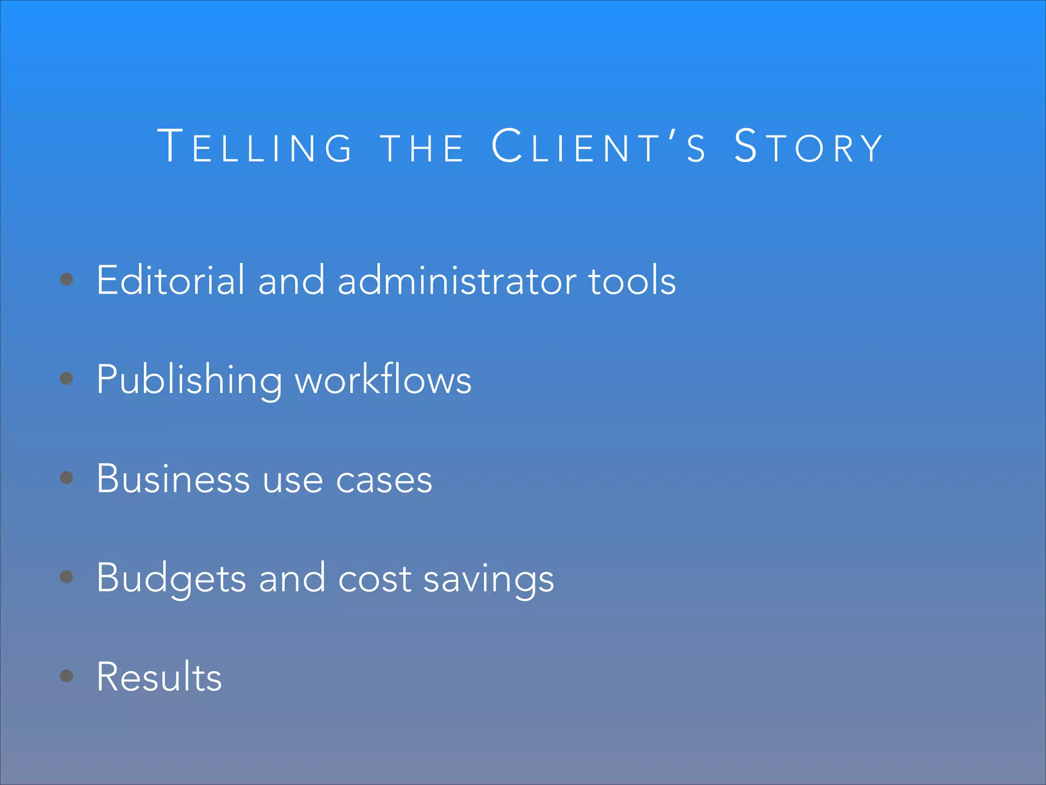 TELLING

THE

CLIENT’S STORY

• Editorial and administrator tools
• Publishing workflows
• Business use cases
• Budgets and cost savings
• Results

 