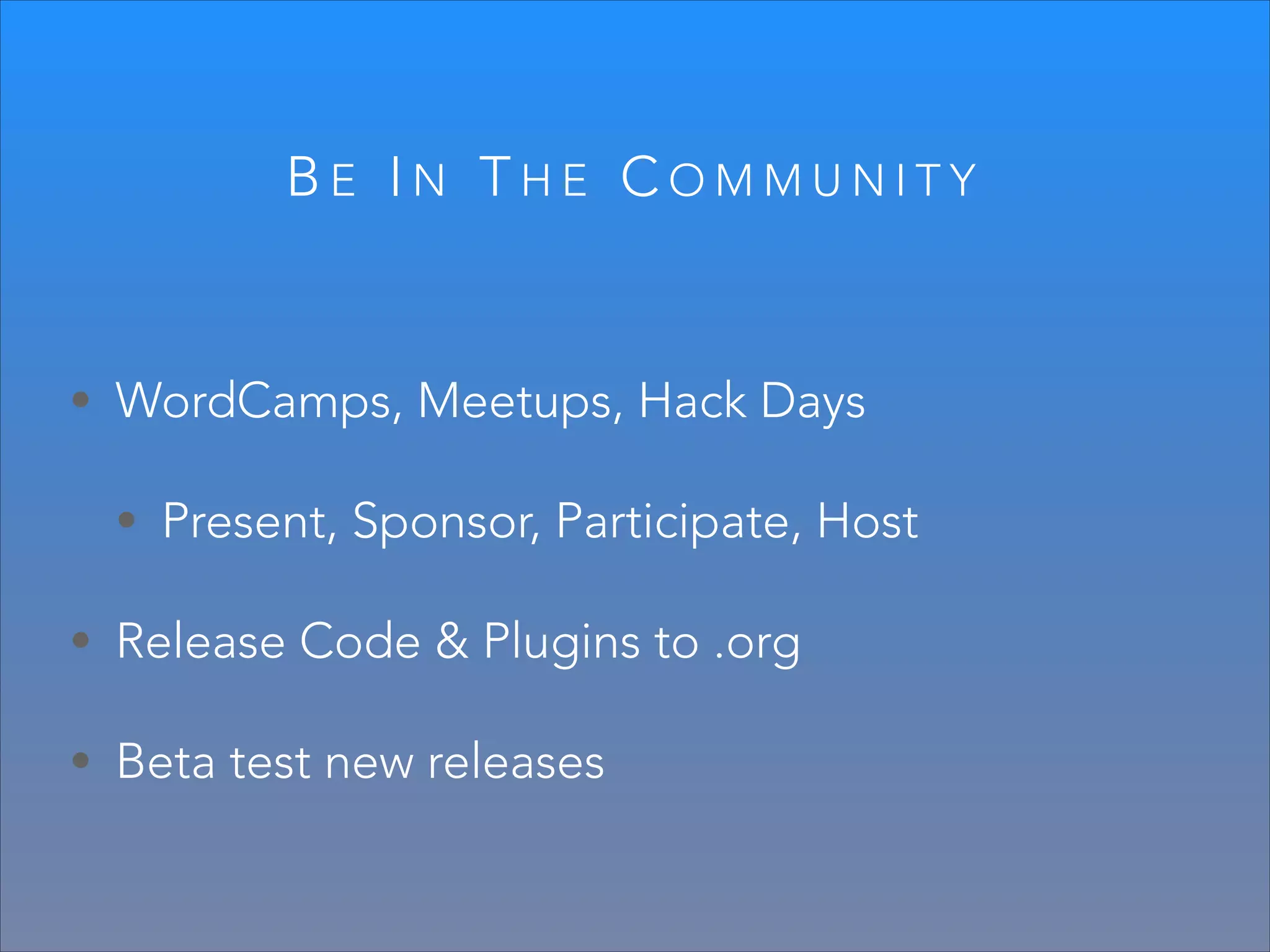 BE IN THE COMMUNITY

• WordCamps, Meetups, Hack Days
• Present, Sponsor, Participate, Host
• Release Code & Plugins to .org
• Beta test new releases

 