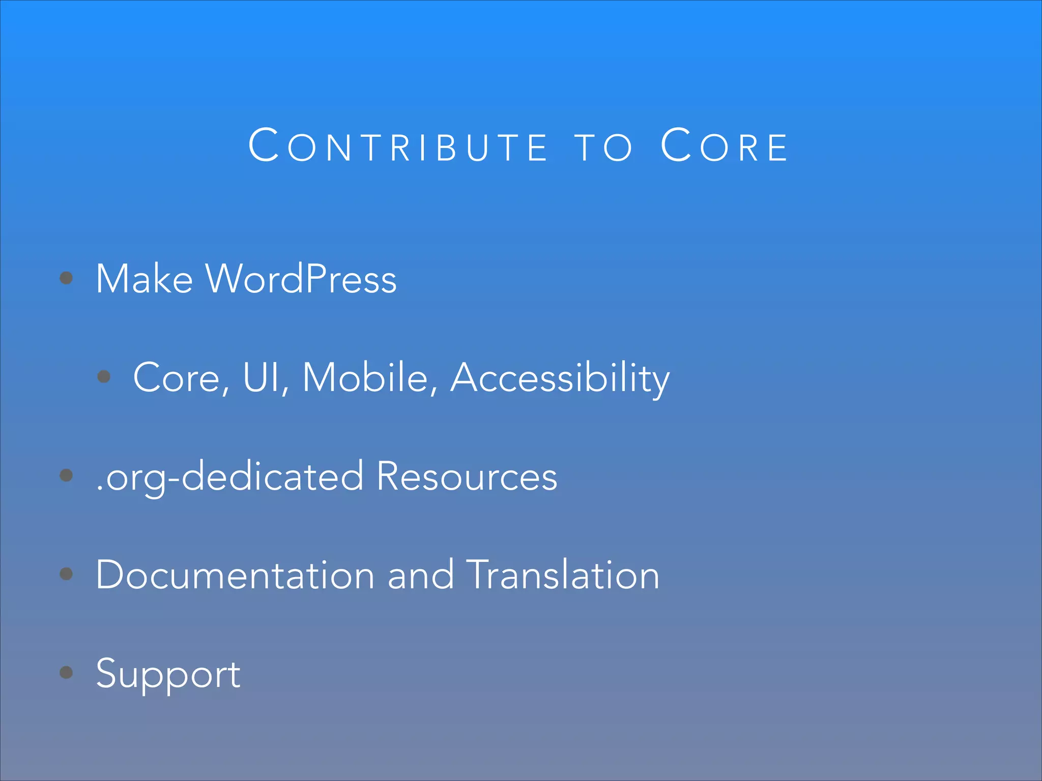 CONTRIBUTE

TO

CORE

• Make WordPress
• Core, UI, Mobile, Accessibility
• .org-dedicated Resources
• Documentation and Translation
• Support

 