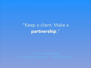 “Keep a client. Make a
partnership.”

– PA U L M A I O R A N A
V P M E D I A S E R V I C E S , A U T O M AT T I C

 