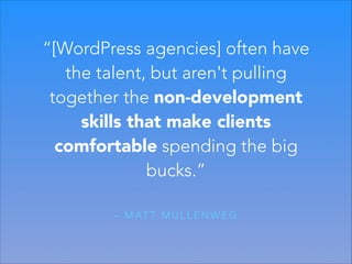 “[WordPress agencies] often have
the talent, but aren't pulling
together the non-development
skills that make clients
comfortable spending the big
bucks.”
– M AT T M U L L E N W E G

 