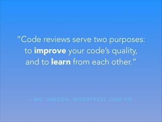 “Code reviews serve two purposes:
to improve your code’s quality,
and to learn from each other.”

– MO JANGDA, WORDPRESS.COM VIP

 
