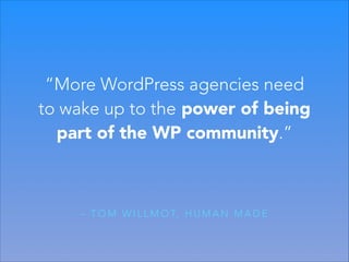 “More WordPress agencies need
to wake up to the power of being
part of the WP community.”

– T O M W I L L M O T, H U M A N M A D E

 
