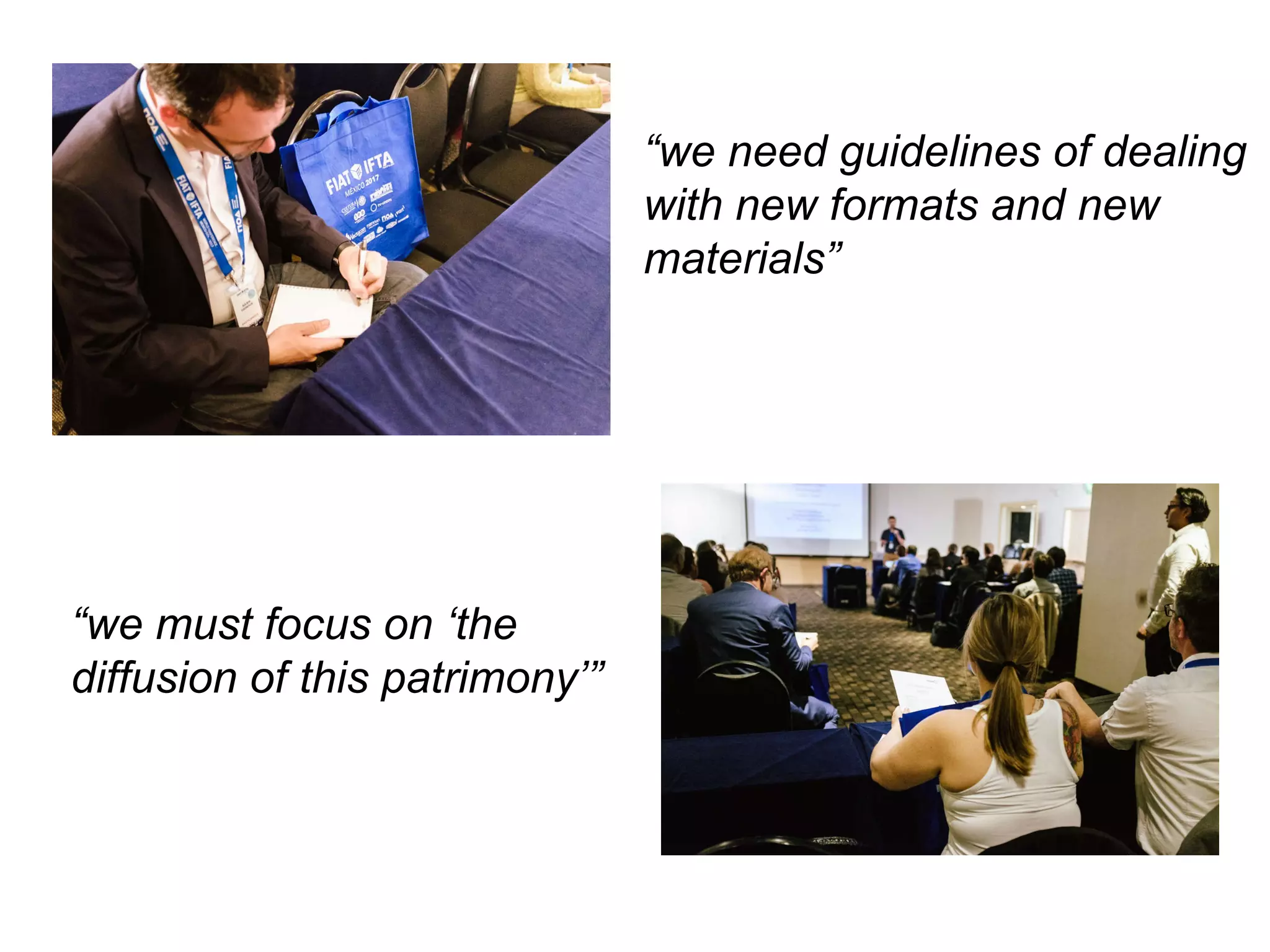 “we must focus on ‘the
diffusion of this patrimony’”
“we need guidelines of dealing
with new formats and new
materials”
 