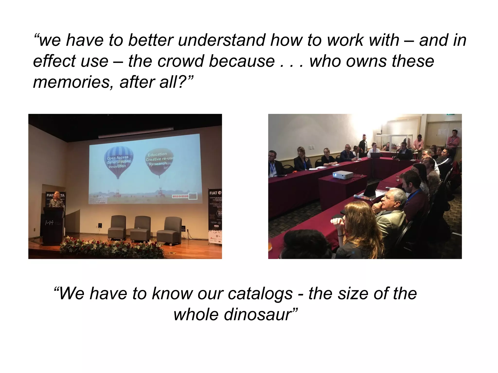 “We have to know our catalogs - the size of the
whole dinosaur”
“we have to better understand how to work with – and in
effect use – the crowd because . . . who owns these
memories, after all?”
 