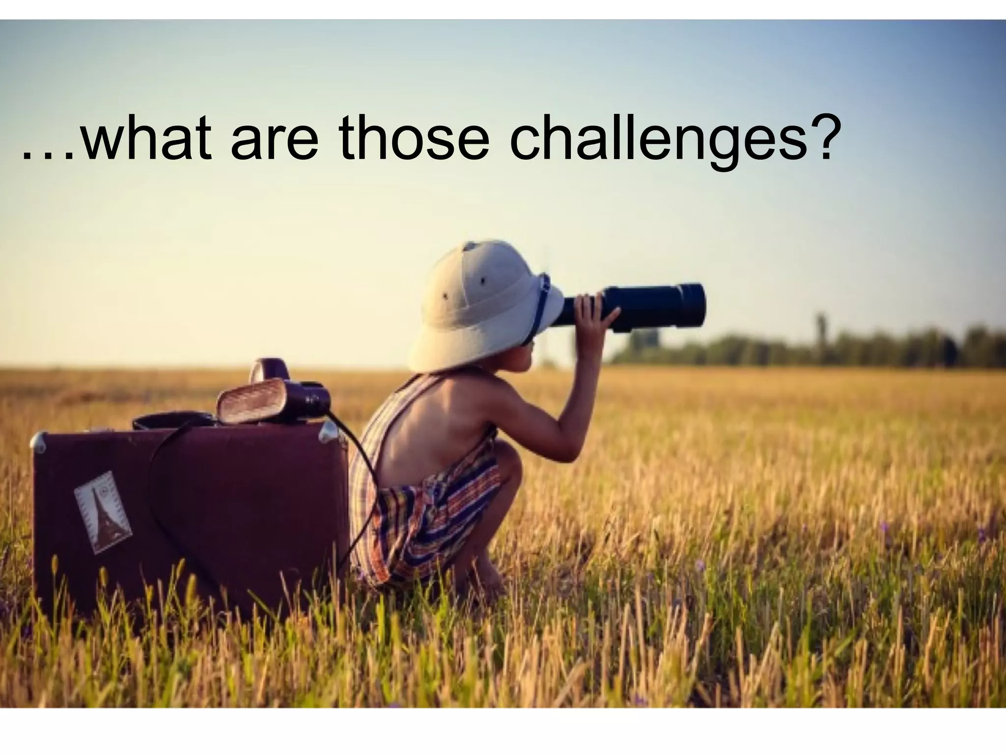 …what are those challenges?
 