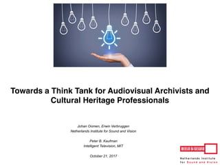 Erwin Verbruggen, Johan Oomen (NISV)
Peter Kaufman (Intelligent Television)
Johan Oomen, Erwin Verbruggen
Netherlands Institute for Sound and Vision
Peter B. Kaufman
Intelligent Television, MIT
October 21, 2017
Towards a Think Tank for Audiovisual Archivists and
Cultural Heritage Professionals
 