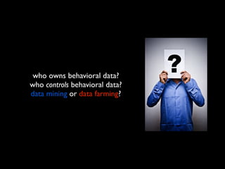 who owns behavioral data?
who controls behavioral data?
data mining or data farming?
 