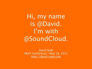 Hi, my name
  is @David.
    I’m with
@SoundCloud.
          David Noël
NEXT Conference | May 18, 2011
    http://david-noel.com
 