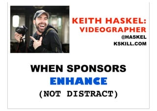 KEITH HASKEL:
       VIDEOGRAPHER
               @HASKEL
             KSKILL.COM




WHEN SPONSORS
   ENHANCE
 (NOT DISTRACT)
 