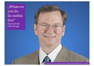 „Whatever 
you do, 
do mobile 
ﬁrst“ 
Eric Schmidt, 
CEO Google	





                    Source: http://www.geek.com/wp-content/uploads/2009/07/eric_large.jpg	

 