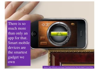 There is so
much more
than only an
app for that.
Smart mobile
devices are
the smartest
gadget we
own	

                Source: http://ffffound.com/image/234e89a8564f30c799c15b1f8d65731844359faa	

 