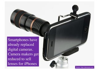 Smartphones have
already replaced
digital cameras.
Camera makers get
reduced to sell
lenses for iPhones	

                        Source: http://photojojo.com	

 