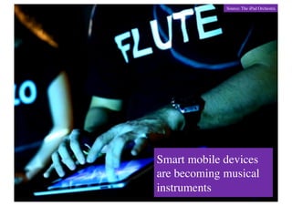 Source: The iPad Orchestra	





Smart mobile devices
are becoming musical
instruments	

 