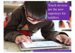 Touch devices
                            are the new
                            supertoys for
                            toddlers	





Source: http://www.ﬂickr.com/photos/aperturismo/4488285832/in/photostream/	

 