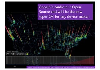 Google´s Android is Open
                Source and will be the new
                super-OS for anygeneration	

 	

                       The next device maker




Source: Android Activations October 2008 – January 2011, http://www.youtube.com/watch?v=fqFpq9WXbJo 	

 