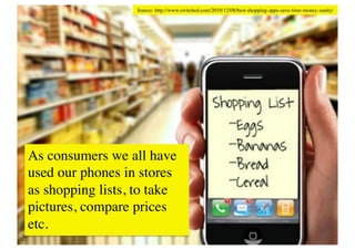 Source: http://www.switched.com/2010/12/08/best-shopping-apps-save-time-money-sanity/	





As consumers we all have
used our phones in stores
as shopping lists, to take
pictures, compare prices
etc.	

 