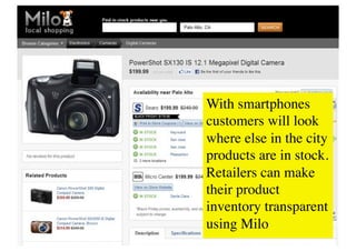 With smartphones
customers will look
where else in the city
products are in stock.
Retailers can make
their product
inventory transparent
using Milo	

 