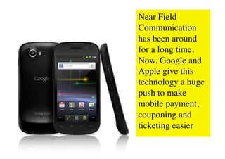 Near Field
Communication
has been around
for a long time.
Now, Google and
Apple give this
technology a huge
push to make
mobile payment,
couponing and
ticketing easier	

 