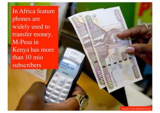In Africa feature
phones are
widely used to
transfer money.
M-Pesa in
Kenya has more
than 10 mio
subscribers	





                    Source: www.safaricom.co.ke	

 