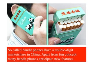 So called bandit phones have a double-digit
marketshare in China. Apart from fun concept
many bandit phones anticipate new features.	

 