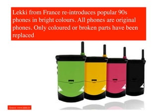 Lekki from France re-introduces popular 90s
   phones in bright colours. All phones are original
   phones. Only coloured or broken parts have been
   replaced




Source: www.lekki.fr	

 