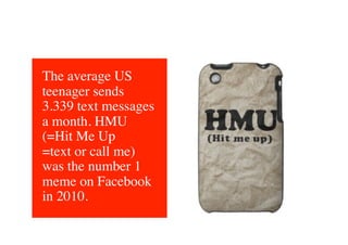 The average US
teenager sends
3.339 text messages
a month. HMU 
(=Hit Me Up 
=text or call me)
was the number 1
meme on Facebook
in 2010. 	

 