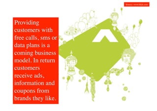 Source: www.blyk.com	





Providing
customers with
free calls, sms or
data plans is a
coming business
model. In return
customers
receive ads,
information and
coupons from
brands they like.	

 